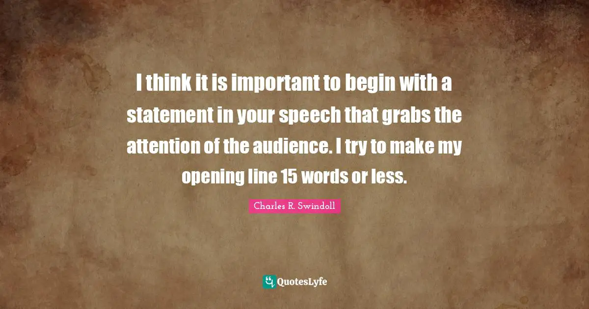 I think it is important to begin with a statement in your speech that grabs the attention of the audience. I try to make my opening line 15 words or less.