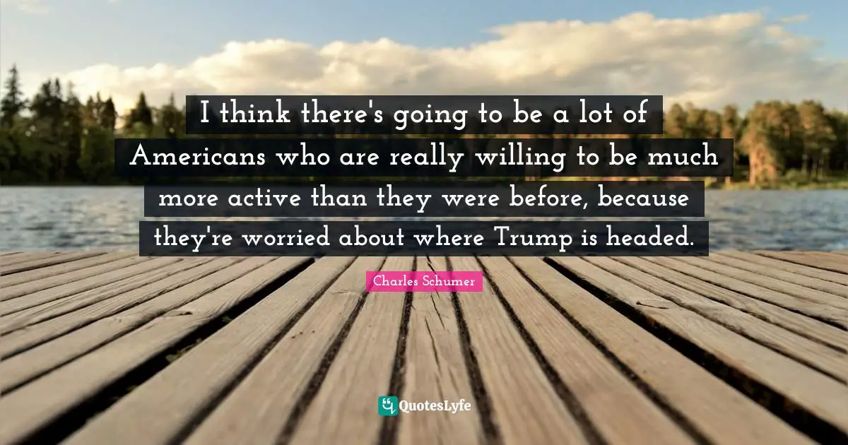 I think there's going to be a lot of Americans who are really willing to be much more active than they were before, because they're worried about where Trump is headed.