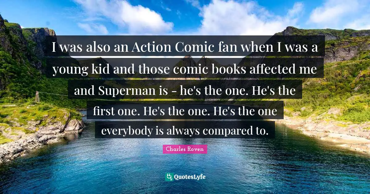 I was also an Action Comic fan when I was a young kid and those comic books affected me and Superman is - he's the one. He's the first one. He's the one. He's the one everybody is always compared to.