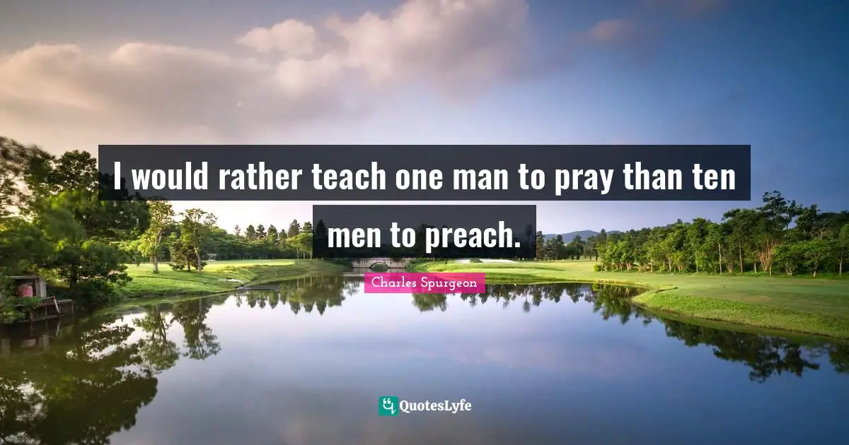 I would rather teach one man to pray than ten men to preach.