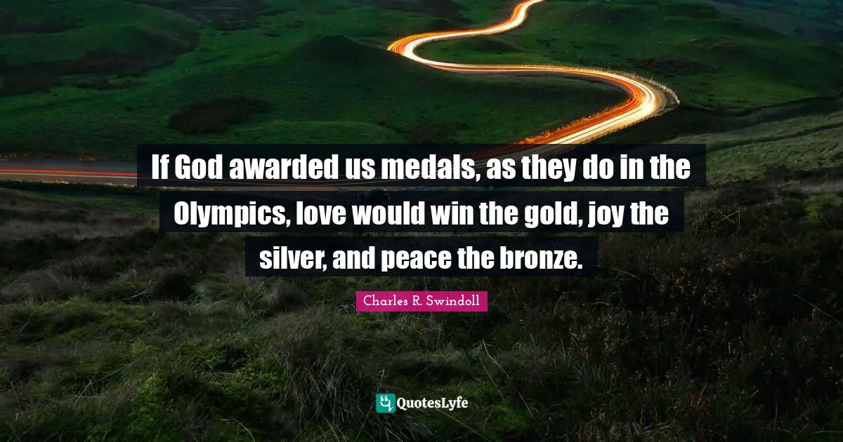 If God awarded us medals, as they do in the Olympics, love would win the gold, joy the silver, and peace the bronze.