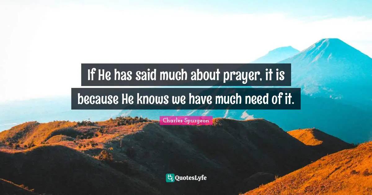 If He has said much about prayer, it is because He knows we have much need of it.
