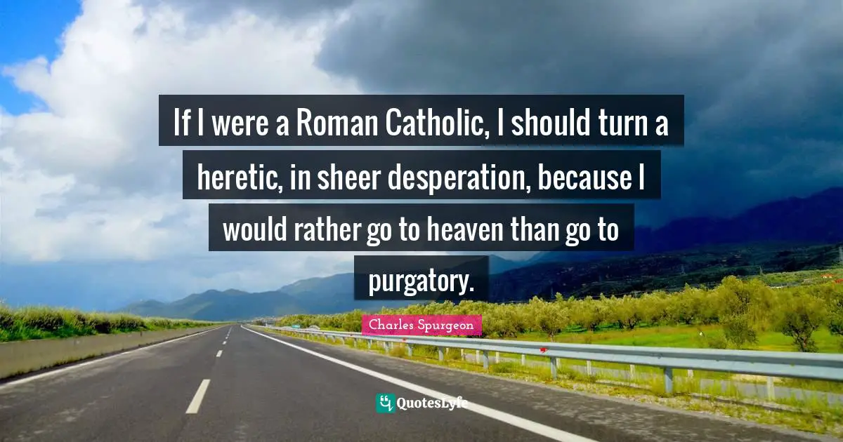 Purgatory Quotes: "If I were a Roman Catholic, I should turn a heretic, in sheer desperation, because I would rather go to heaven than go to purgatory."