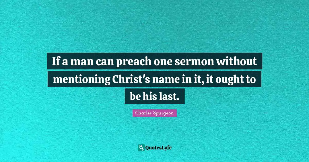 Charles Spurgeon Quotes: "If a man can preach one sermon without mentioning Christ's name in it, it ought to be his last."