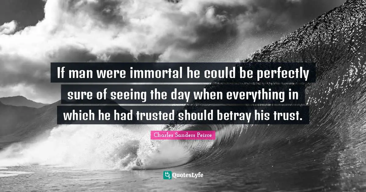 If man were immortal he could be perfectly sure of seeing the day when everything in which he had trusted should betray his trust.