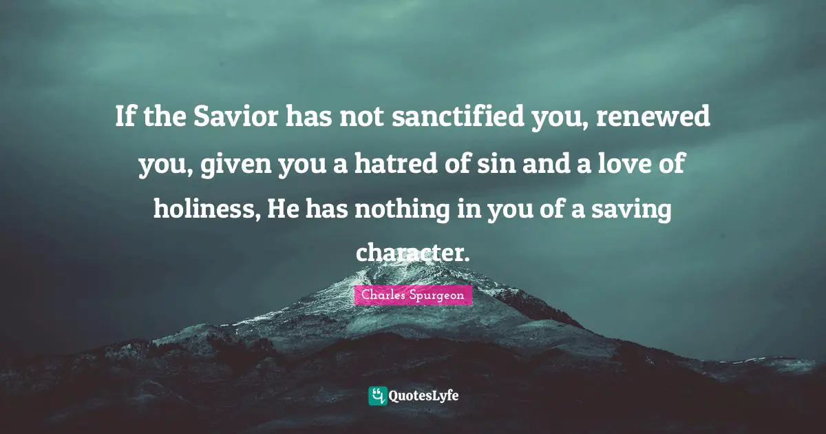 If the Savior has not sanctified you, renewed you, given you a hatred of sin and a love of holiness, He has nothing in you of a saving character.