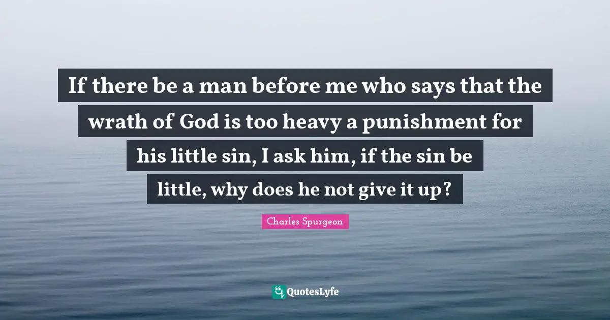 If there be a man before me who says that the wrath of God is too heavy a punishment for his little sin, I ask him, if the sin be little, why does he not give it up?