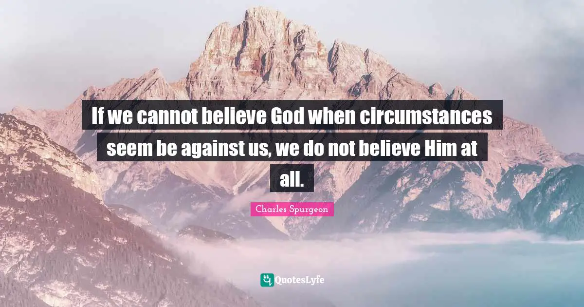 If we cannot believe God when circumstances seem be against us, we do not believe Him at all.
