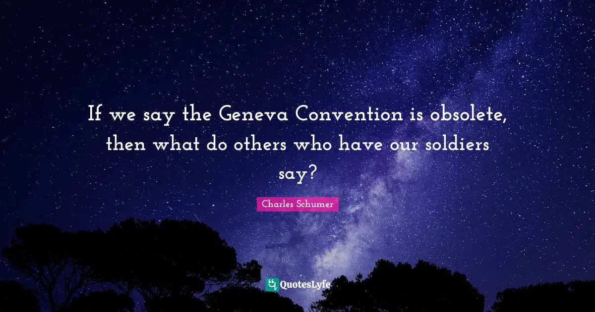 Charles Schumer Quotes: "If we say the Geneva Convention is obsolete, then what do others who have our soldiers say?"