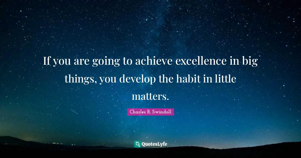 If you are going to achieve excellence in big things, you develop the habit in little matters.
