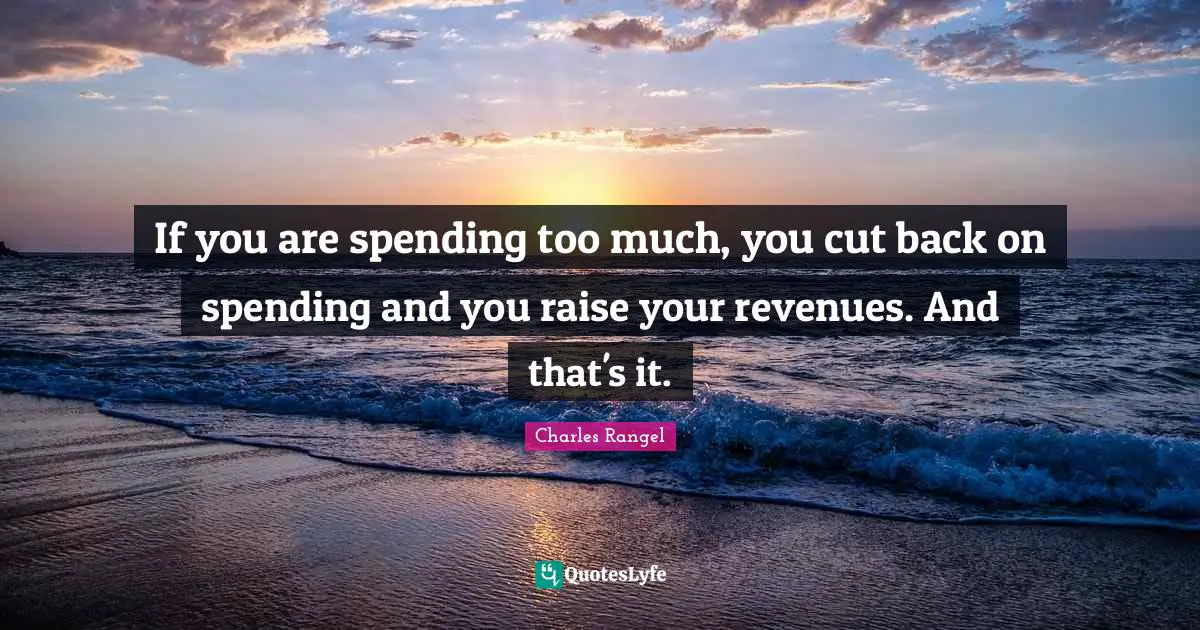 If you are spending too much, you cut back on spending and you raise your revenues. And that's it.
