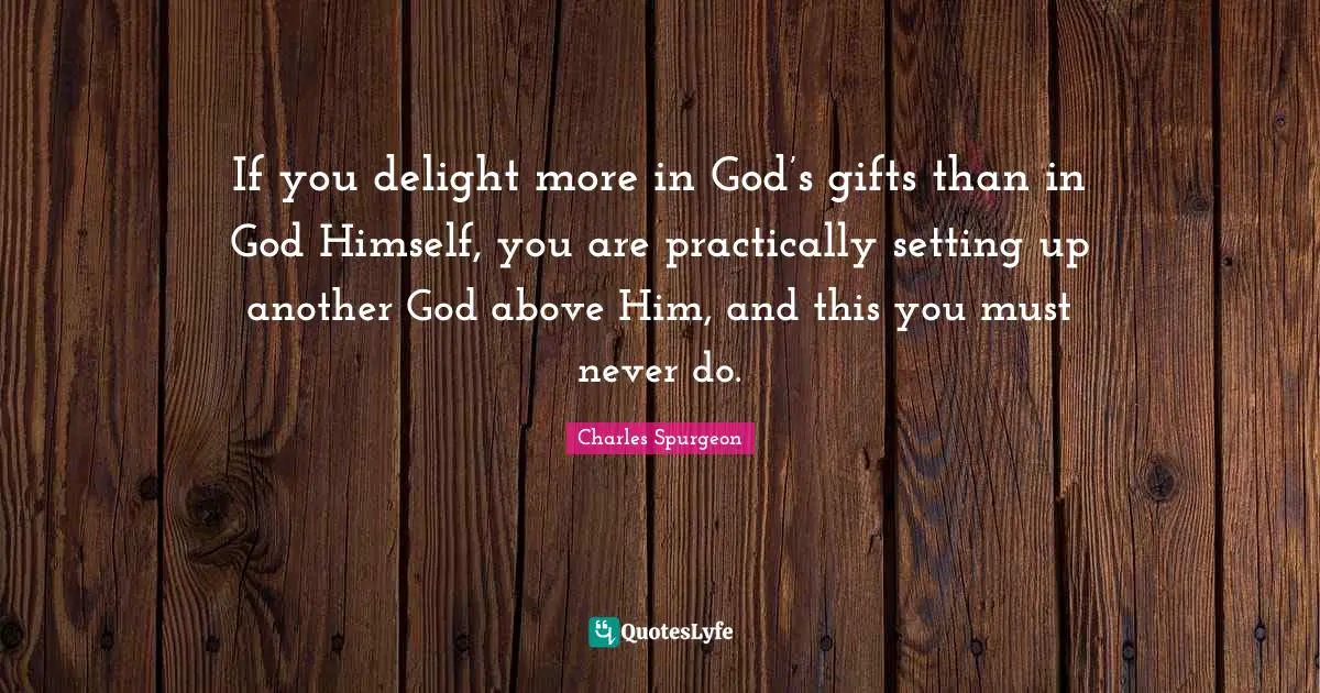 If you delight more in God’s gifts than in God Himself, you are practically setting up another God above Him, and this you must never do.