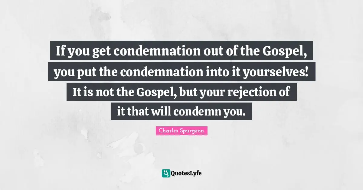 If you get condemnation out of the Gospel, you put the condemnation into it yourselves! It is not the Gospel, but your rejection of it that will condemn you.