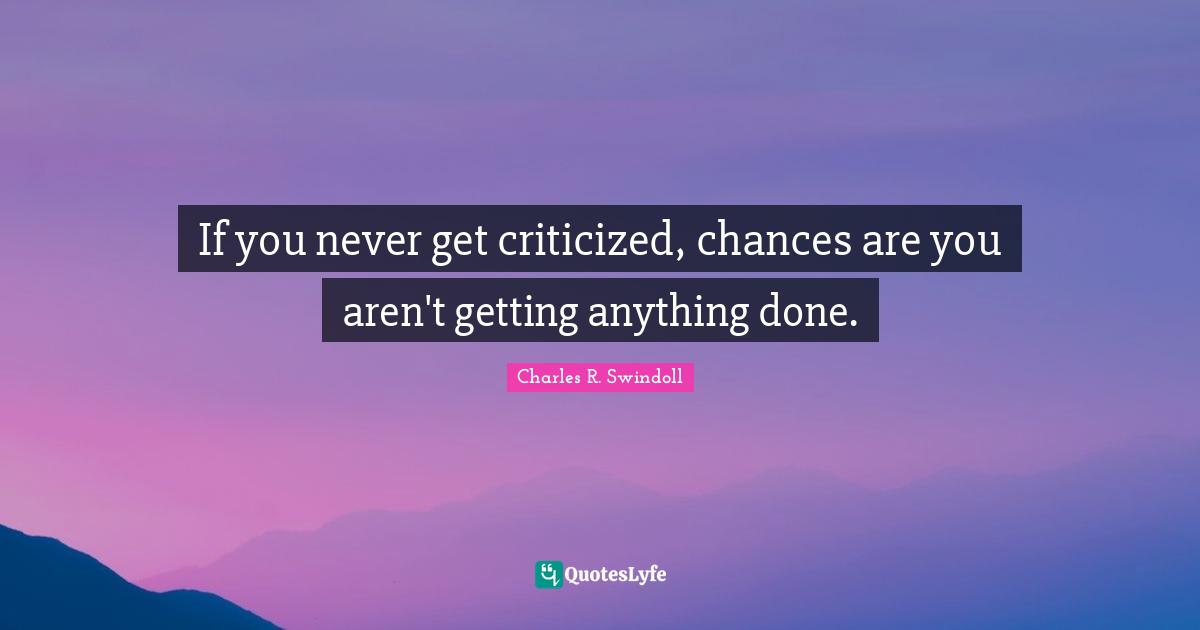 If you never get criticized, chances are you aren't getting anything done.