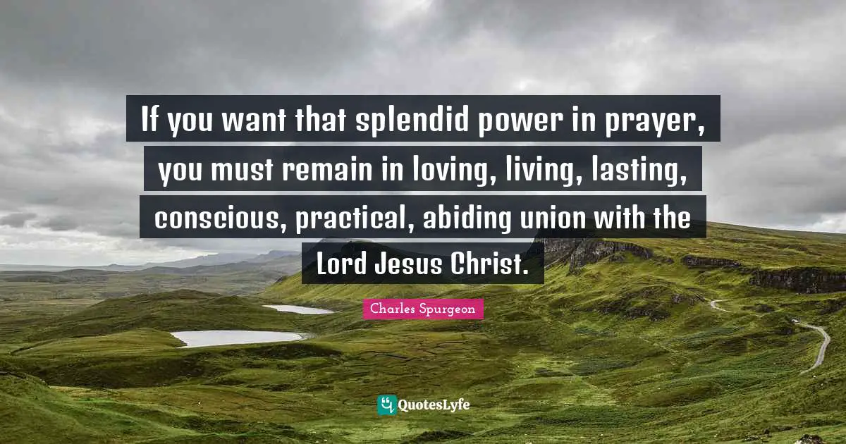 Abiding Quotes: "If you want that splendid power in prayer, you must remain in loving, living, lasting, conscious, practical, abiding union with the Lord Jesus Christ."