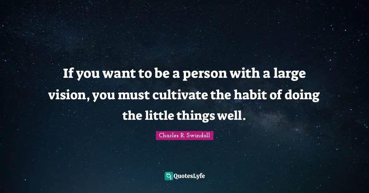 If you want to be a person with a large vision, you must cultivate the habit of doing the little things well.
