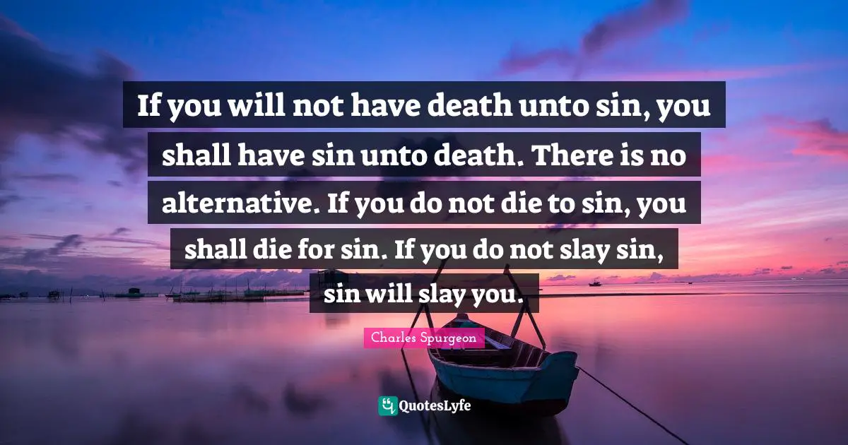 Alternatives Quotes: "If you will not have death unto sin, you shall have sin unto death. There is no alternative. If you do not die to sin, you shall die for sin. If you do not slay sin, sin will slay you."