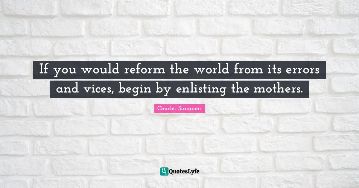 If you would reform the world from its errors and vices, begin by enlisting the mothers.