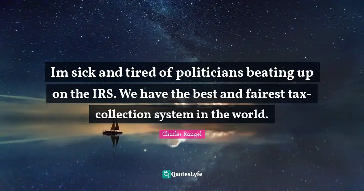 Im sick and tired of politicians beating up on the IRS. We have the best and fairest tax-collection system in the world.