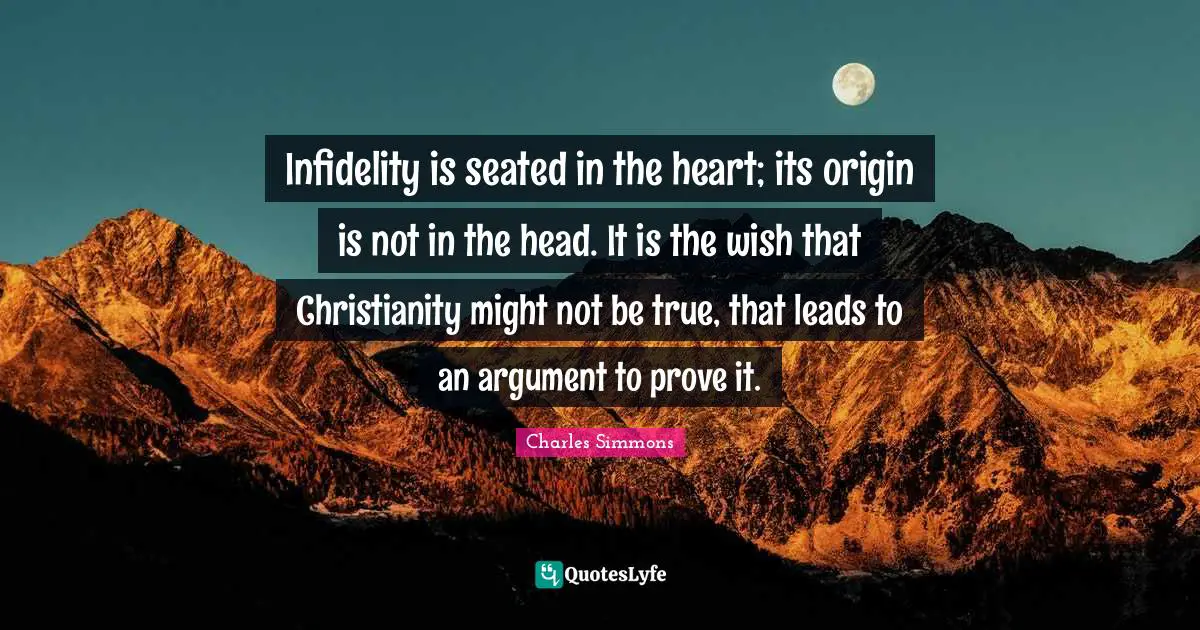 Prove It Quotes: "Infidelity is seated in the heart; its origin is not in the head. It is the wish that Christianity might not be true, that leads to an argument to prove it."