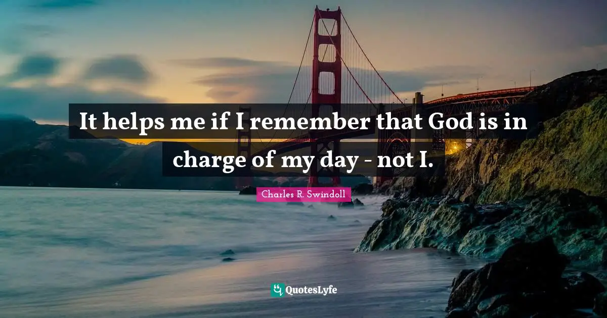 It helps me if I remember that God is in charge of my day - not I.