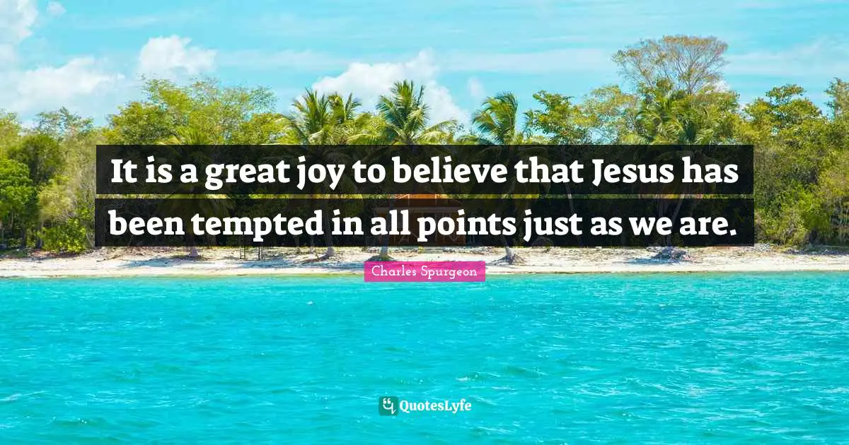 It is a great joy to believe that Jesus has been tempted in all points just as we are.