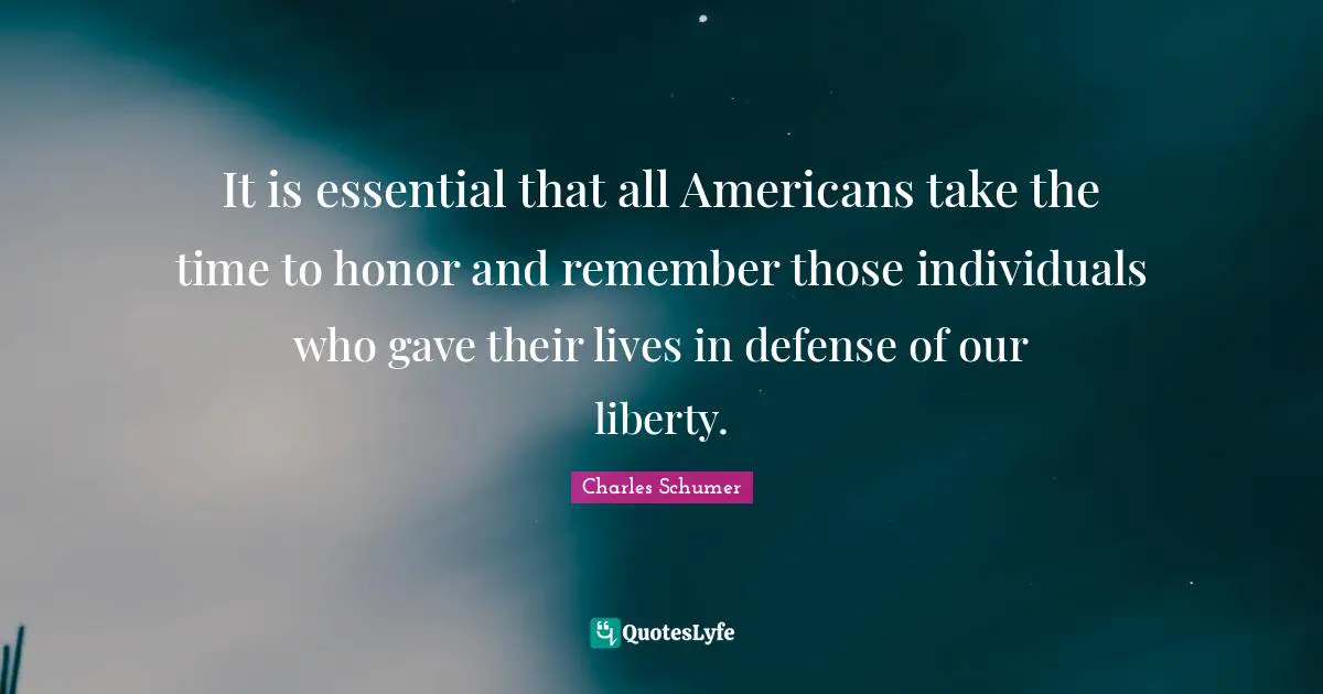 Charles Schumer Quotes: "It is essential that all Americans take the time to honor and remember those individuals who gave their lives in defense of our liberty."