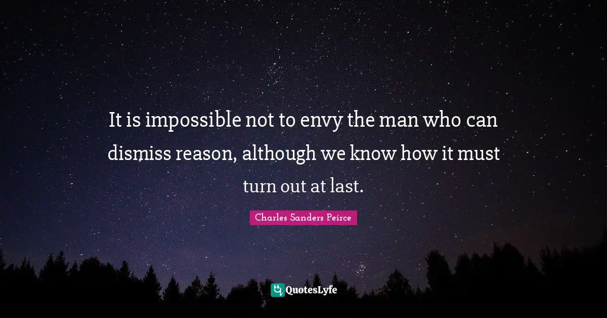 It is impossible not to envy the man who can dismiss reason, although we know how it must turn out at last.