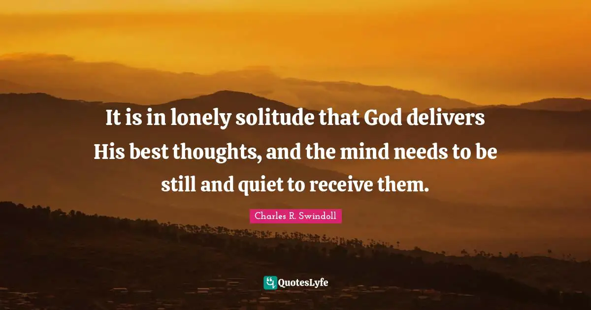 It is in lonely solitude that God delivers His best thoughts, and the mind needs to be still and quiet to receive them.