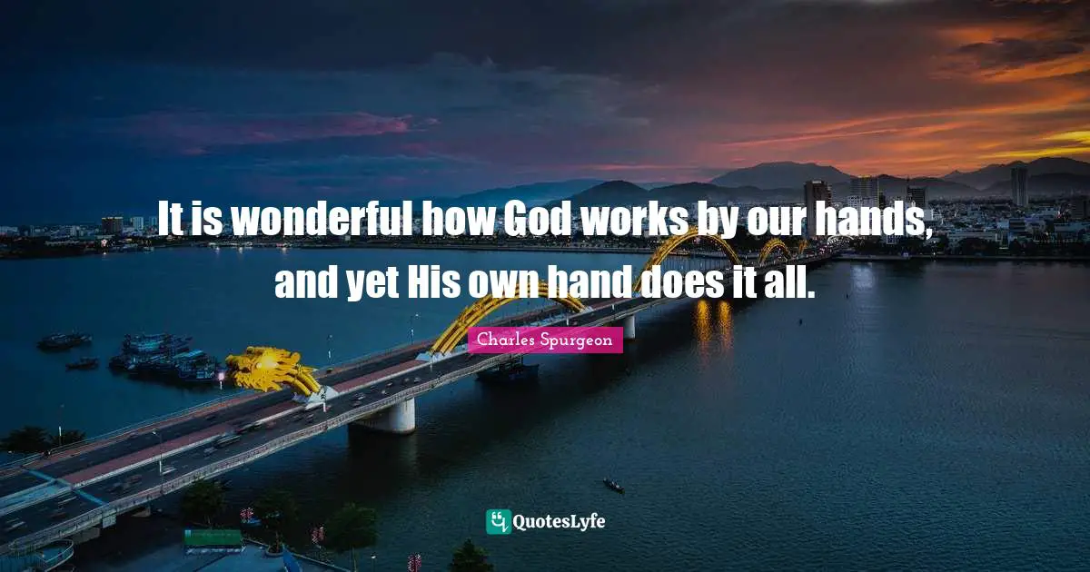 It is wonderful how God works by our hands, and yet His own hand does it all.