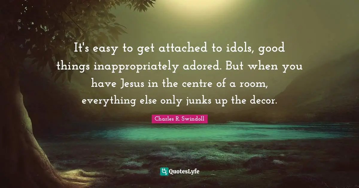 Easy To Get Quotes: "It's easy to get attached to idols, good things inappropriately adored. But when you have Jesus in the centre of a room, everything else only junks up the decor."