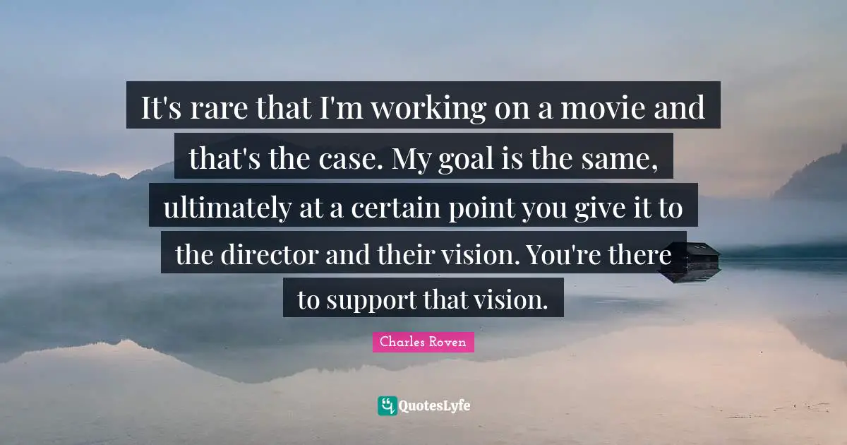 It's rare that I'm working on a movie and that's the case. My goal is the same, ultimately at a certain point you give it to the director and their vision. You're there to support that vision.