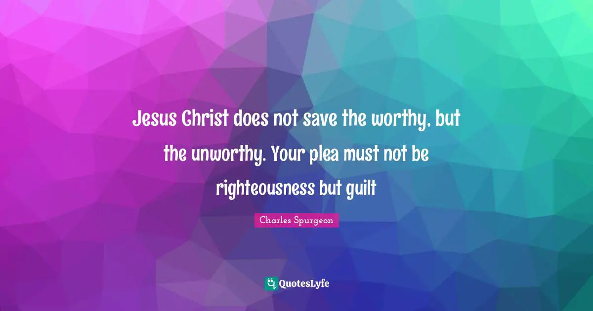 Jesus Christ does not save the worthy, but the unworthy. Your plea must not be righteousness but guilt