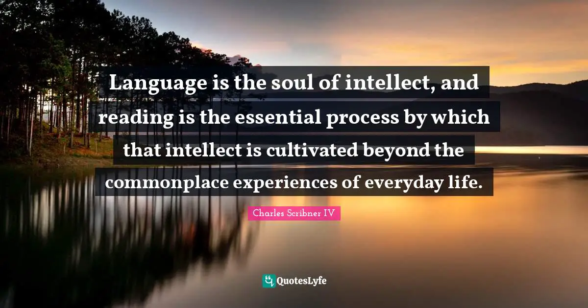 Language is the soul of intellect, and reading is the essential process by which that intellect is cultivated beyond the commonplace experiences of everyday life.
