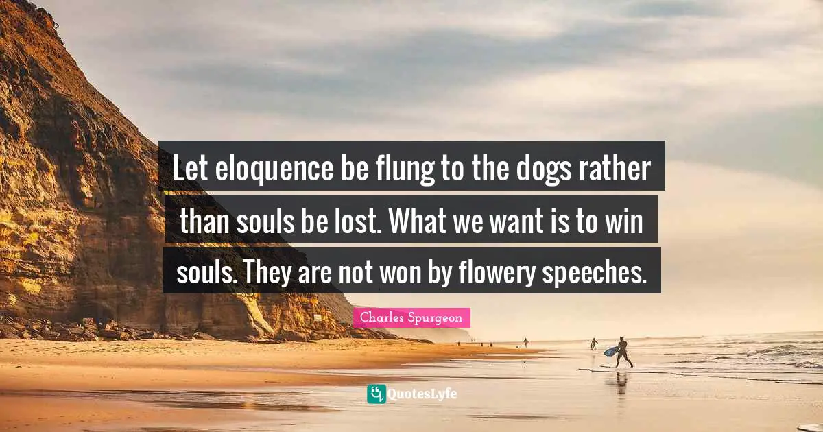 Let eloquence be flung to the dogs rather than souls be lost. What we want is to win souls. They are not won by flowery speeches.