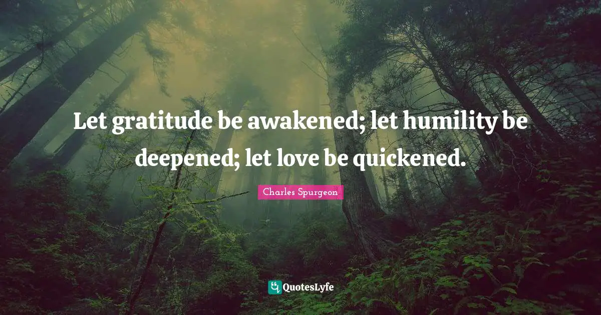 Let gratitude be awakened; let humility be deepened; let love be quickened.