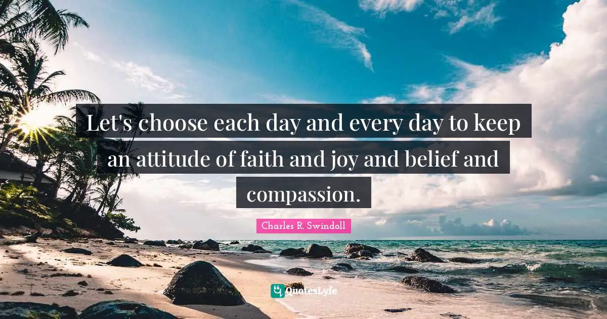 Charles R. Swindoll Quotes: Let's choose each day and every day to keep an attitude of faith and joy and belief and compassion.