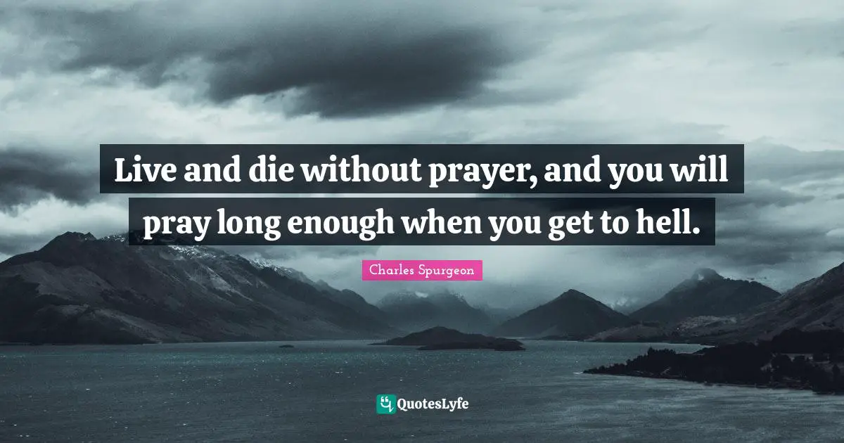 Live and die without prayer, and you will pray long enough when you get to hell.