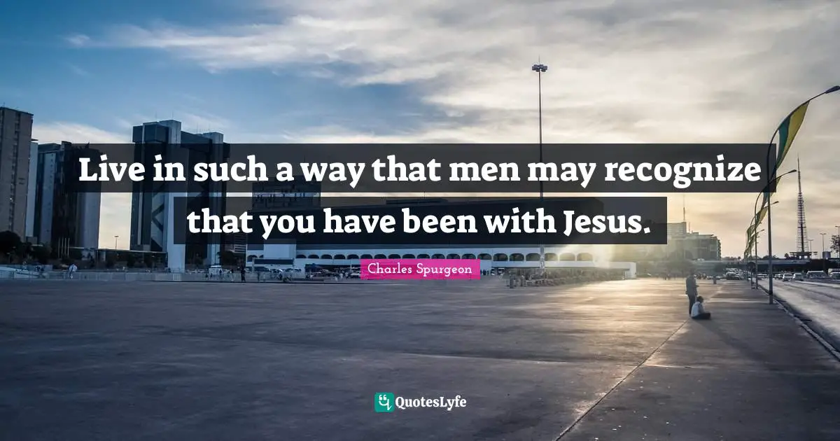 Live in such a way that men may recognize that you have been with Jesus.