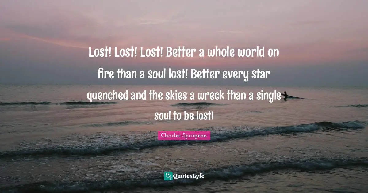 Lost! Lost! Lost! Better a whole world on fire than a soul lost! Better every star quenched and the skies a wreck than a single soul to be lost!