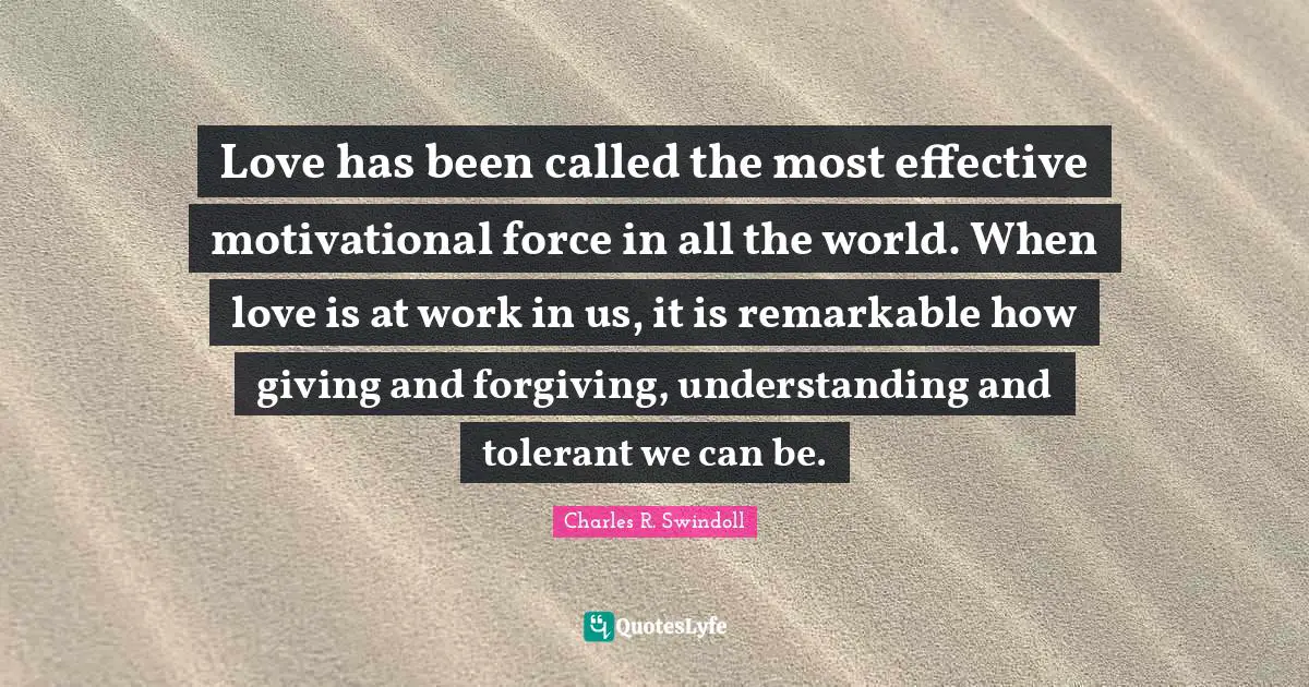 Charles R. Swindoll Quotes: "Love has been called the most effective motivational force in all the world. When love is at work in us, it is remarkable how giving and forgiving, understanding and tolerant we can be."