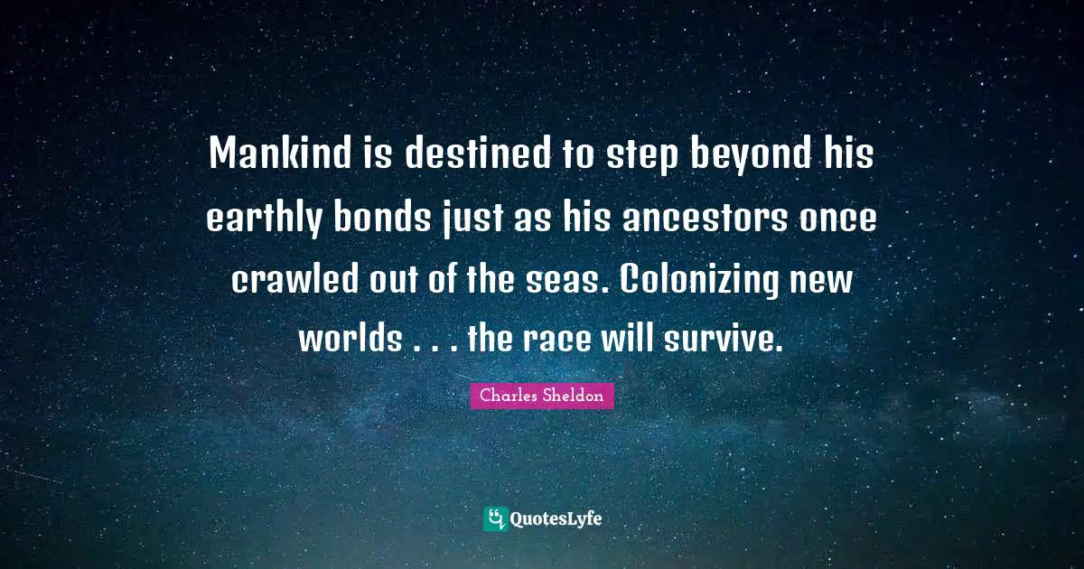 Mankind is destined to step beyond his earthly bonds just as his ancestors once crawled out of the seas. Colonizing new worlds . . . the race will survive.