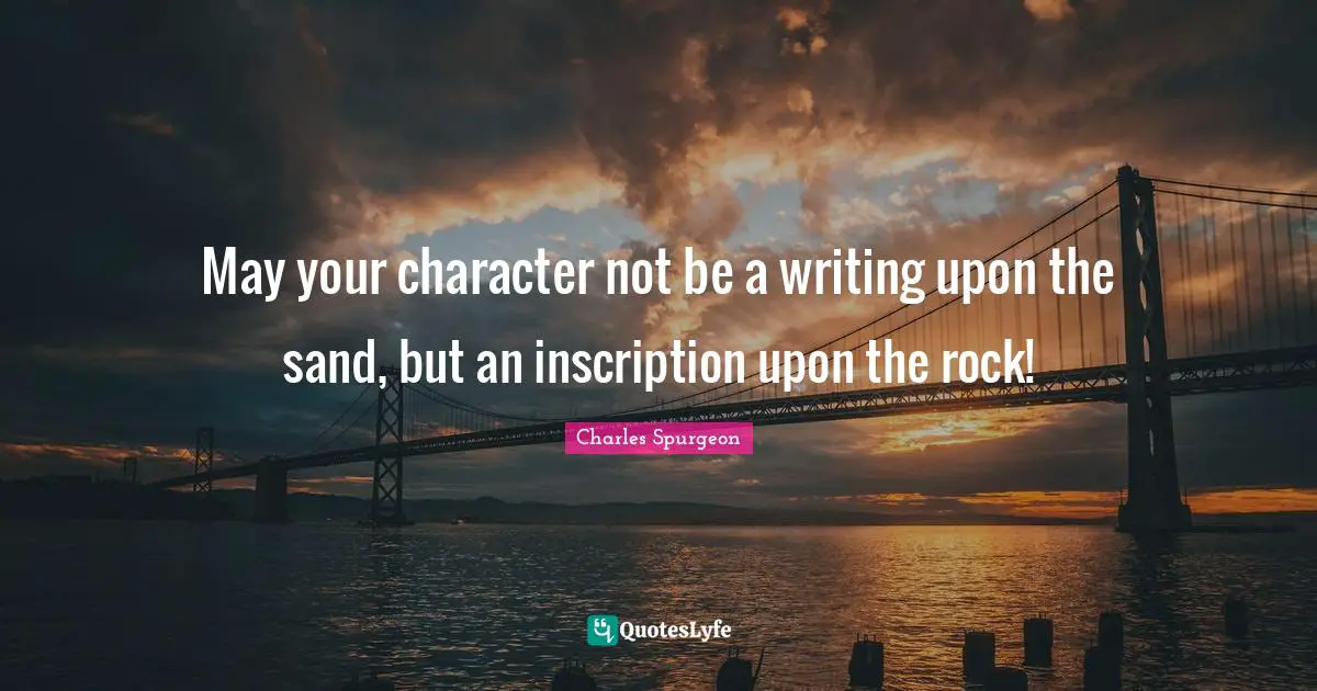 Charles Spurgeon Quotes: "May your character not be a writing upon the sand, but an inscription upon the rock!"