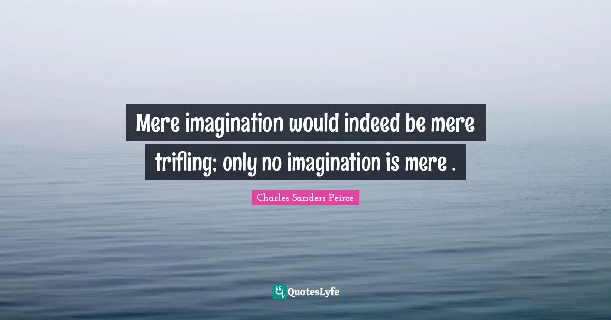 Mere imagination would indeed be mere trifling; only no imagination is mere .