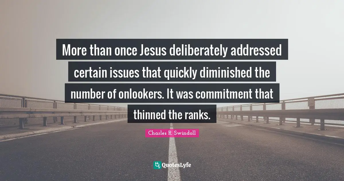 More than once Jesus deliberately addressed certain issues that quickly diminished the number of onlookers. It was commitment that thinned the ranks.