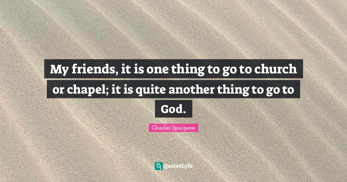 Charles Spurgeon Quotes: "My friends, it is one thing to go to church or chapel; it is quite another thing to go to God."