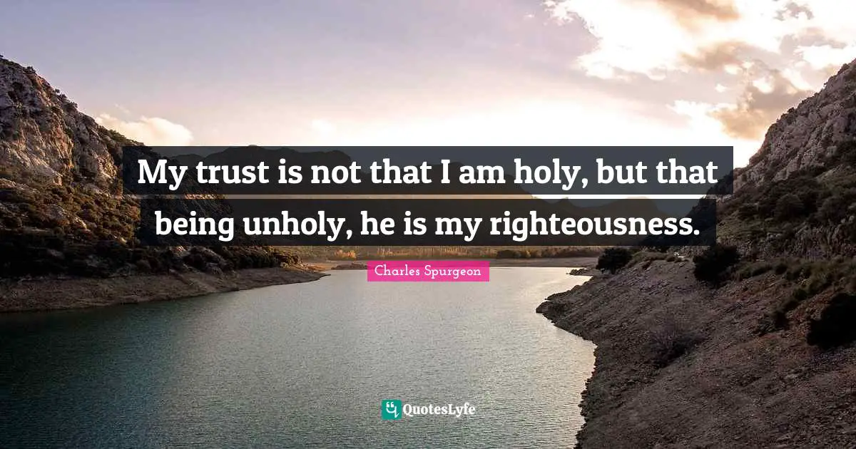 My trust is not that I am holy, but that being unholy, he is my righteousness.