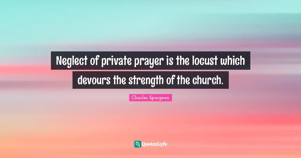 Neglect of private prayer is the locust which devours the strength of the church.