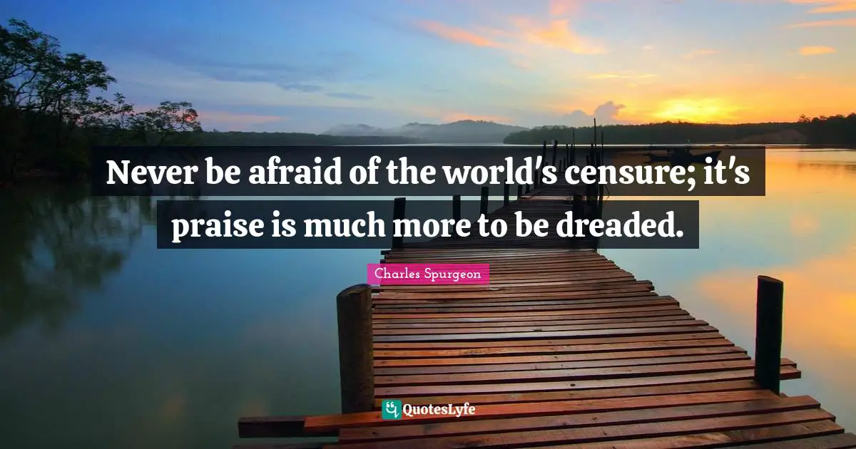 Never be afraid of the world's censure; it's praise is much more to be dreaded.