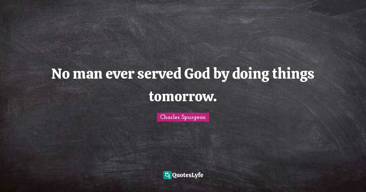 No man ever served God by doing things tomorrow.